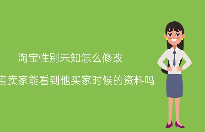 淘宝性别未知怎么修改 淘宝卖家能看到他买家时候的资料吗？